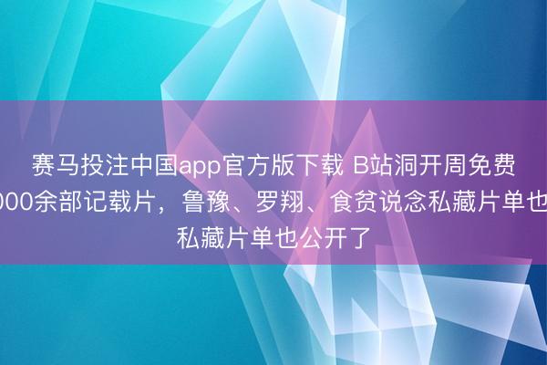 赛马投注中国app官方版下载 B站洞开周免费洞开3000余部记载片，鲁豫、罗翔、食贫说念私藏片单也公开了