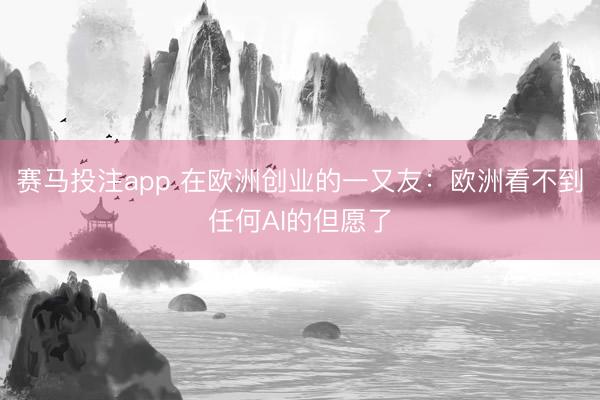 赛马投注app 在欧洲创业的一又友：欧洲看不到任何AI的但愿了