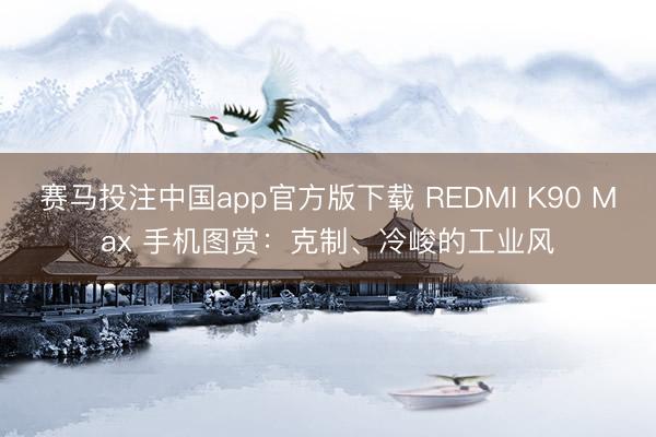 赛马投注中国app官方版下载 REDMI K90 Max 手机图赏：克制、冷峻的工业风