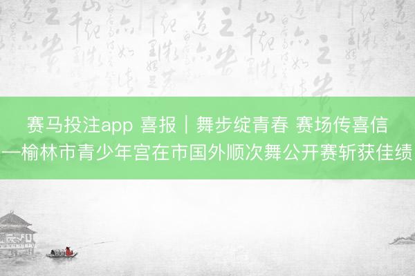 赛马投注app 喜报｜舞步绽青春 赛场传喜信—榆林市青少年宫在市国外顺次舞公开赛斩获佳绩