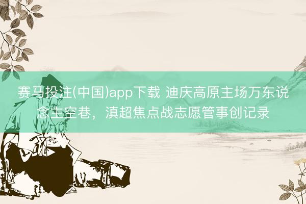 赛马投注(中国)app下载 迪庆高原主场万东说念主空巷，滇超焦点战志愿管事创记录
