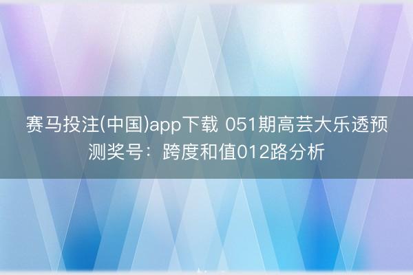 赛马投注(中国)app下载 051期高芸大乐透预测奖号：跨度和值012路分析
