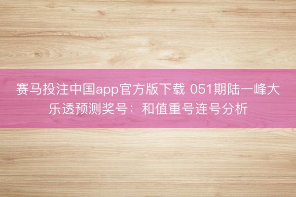 赛马投注中国app官方版下载 051期陆一峰大乐透预测奖号：和值重号连号分析