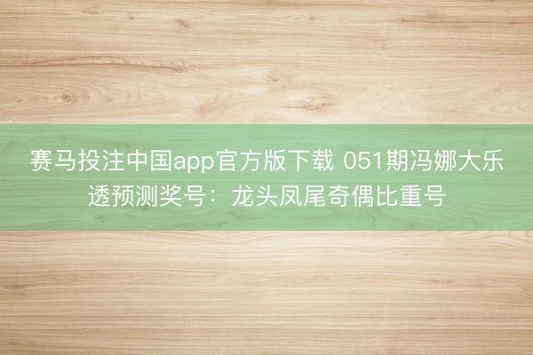 赛马投注中国app官方版下载 051期冯娜大乐透预测奖号：龙头凤尾奇偶比重号