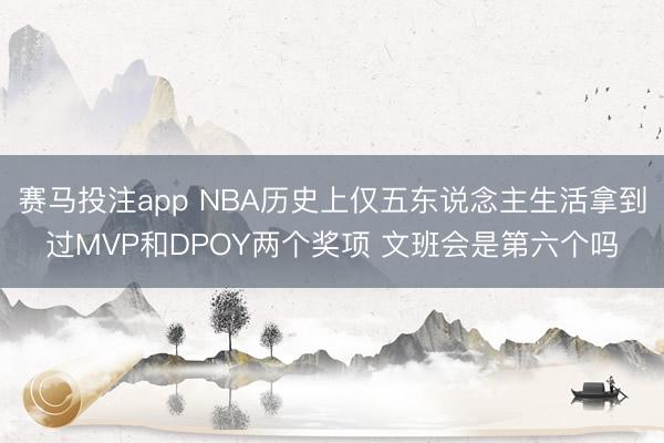 赛马投注app NBA历史上仅五东说念主生活拿到过MVP和DPOY两个奖项 文班会是第六个吗