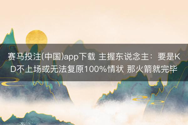 赛马投注(中国)app下载 主握东说念主：要是KD不上场或无法复原100%情状 那火箭就完毕