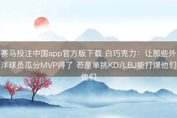 赛马投注中国app官方版下载 白巧克力：让那些外洋球员瓜分MVP得了 若是单挑KD/LBJ能打爆他们
