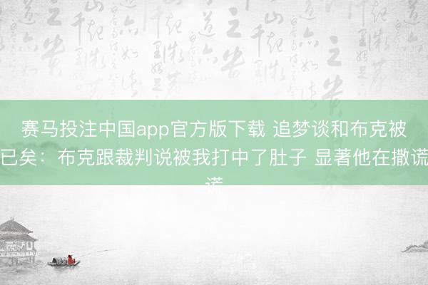 赛马投注中国app官方版下载 追梦谈和布克被已矣：布克跟裁判说被我打中了肚子 显著他在撒谎