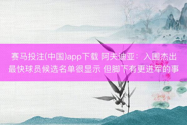 赛马投注(中国)app下载 阿夫迪亚：入围杰出最快球员候选名单很显示 但脚下有更进军的事