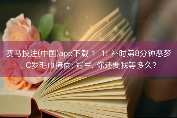 赛马投注(中国)app下载 1-1! 补时第8分钟恶梦, C罗毛巾掩面: 冠军, 你还要我等多久?
