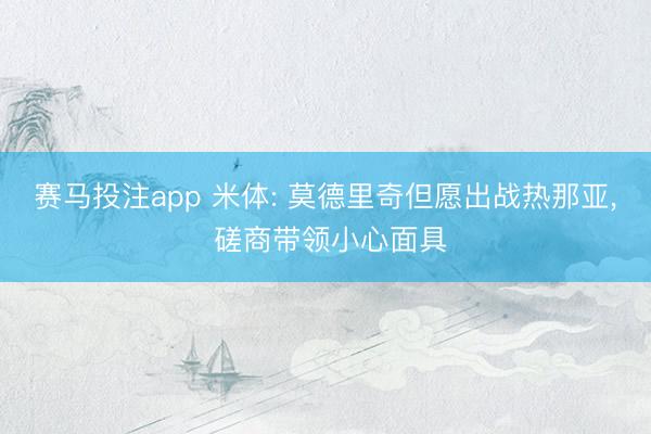 赛马投注app 米体: 莫德里奇但愿出战热那亚， 磋商带领小心面具