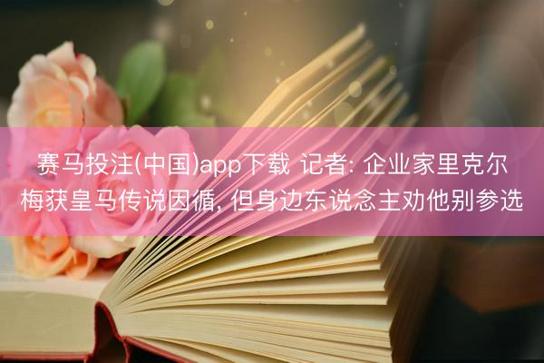 赛马投注(中国)app下载 记者: 企业家里克尔梅获皇马传说因循, 但身边东说念主劝他别参选