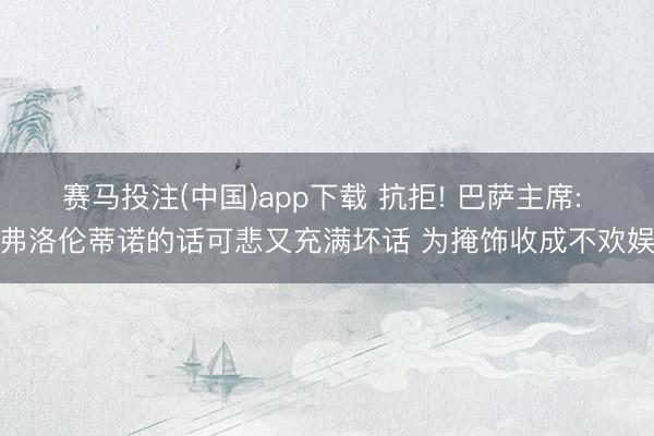 赛马投注(中国)app下载 抗拒! 巴萨主席: 弗洛伦蒂诺的话可悲又充满坏话 为掩饰收成不欢娱