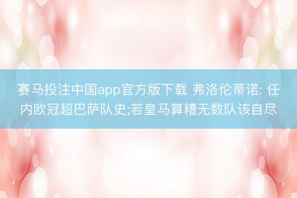 赛马投注中国app官方版下载 弗洛伦蒂诺: 任内欧冠超巴萨队史;若皇马算糟无数队该自尽