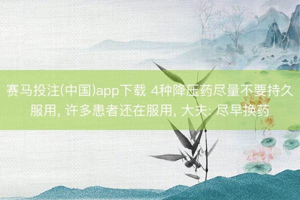 赛马投注(中国)app下载 4种降压药尽量不要持久服用， 许多患者还在服用， 大夫: 尽早换药