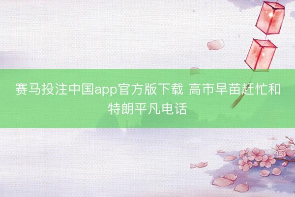 赛马投注中国app官方版下载 高市早苗赶忙和特朗平凡电话