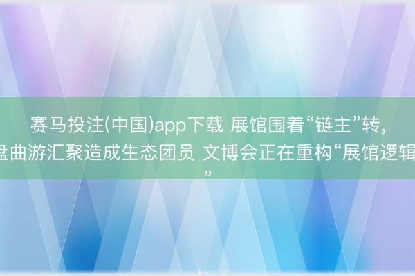 赛马投注(中国)app下载 展馆围着“链主”转，盘曲游汇聚造成生态团员 文博会正在重构“展馆逻辑”