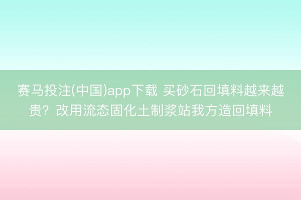赛马投注(中国)app下载 买砂石回填料越来越贵?改用流态固化土制浆站我方造回填料
