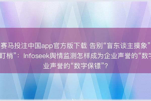 赛马投注中国app官方版下载 告别“盲东谈主摸象”与“熬夜盯梢”：Infoseek舆情监测怎样成为企业声誉的“数字保镖”？