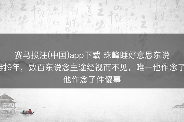 赛马投注(中国)app下载 珠峰睡好意思东说念主冰封9年，数百东说念主途经视而不见，唯一他作念了件傻事
