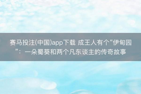 赛马投注(中国)app下载 成王人有个“伊甸园”：一朵蜀葵和两个凡东谈主的传奇故事