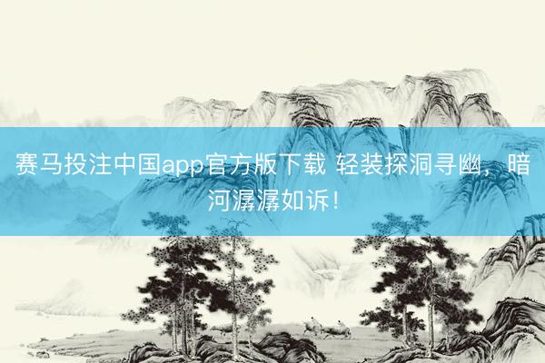 赛马投注中国app官方版下载 轻装探洞寻幽，暗河潺潺如诉！