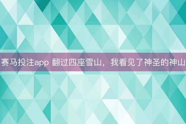 赛马投注app 翻过四座雪山，我看见了神圣的神山