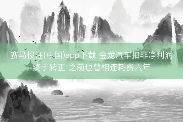 赛马投注(中国)app下载 金龙汽车扣非净利润终于转正 之前也曾相连耗费六年