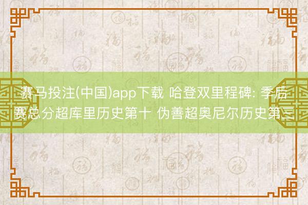 赛马投注(中国)app下载 哈登双里程碑: 季后赛总分超库里历史第十 伪善超奥尼尔历史第三