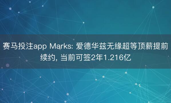 赛马投注app Marks: 爱德华兹无缘超等顶薪提前续约， 当前可签2年1.216亿