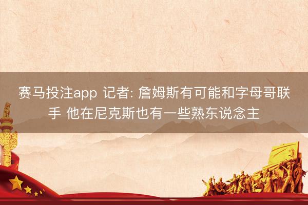 赛马投注app 记者: 詹姆斯有可能和字母哥联手 他在尼克斯也有一些熟东说念主