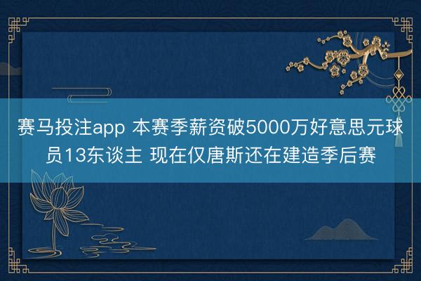 赛马投注app 本赛季薪资破5000万好意思元球员13东谈主 现在仅唐斯还在建造季后赛