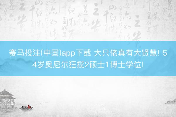 赛马投注(中国)app下载 大只佬真有大贤慧! 54岁奥尼尔狂揽2硕士1博士学位!