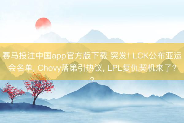 赛马投注中国app官方版下载 突发! LCK公布亚运会名单， Chovy落第引热议， LPL复仇契机来了?