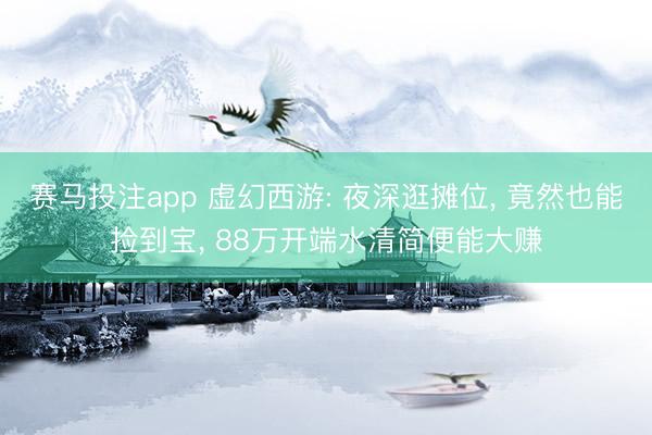 赛马投注app 虚幻西游: 夜深逛摊位， 竟然也能捡到宝， 88万开端水清简便能大赚