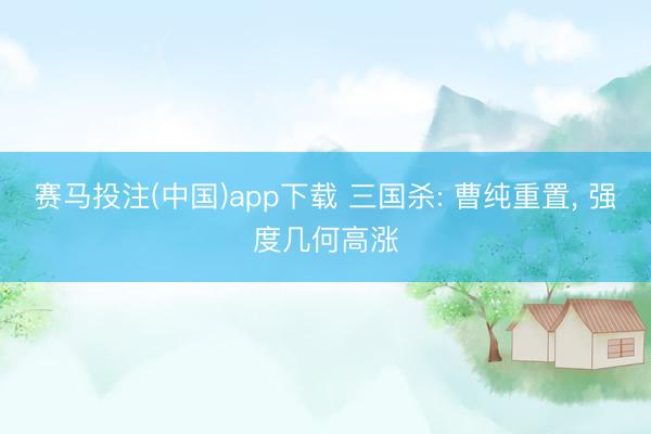 赛马投注(中国)app下载 三国杀: 曹纯重置， 强度几何高涨