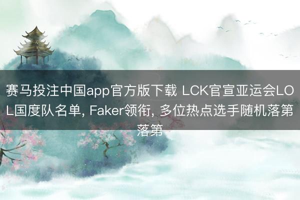 赛马投注中国app官方版下载 LCK官宣亚运会LOL国度队名单， Faker领衔， 多位热点选手随机落第
