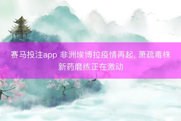 赛马投注app 非洲埃博拉疫情再起， 萧疏毒株新药磨练正在激动