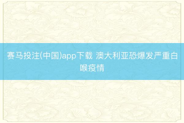 赛马投注(中国)app下载 澳大利亚恐爆发严重白喉疫情