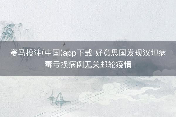 赛马投注(中国)app下载 好意思国发现汉坦病毒亏损病例无关邮轮疫情
