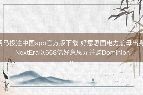 赛马投注中国app官方版下载 好意思国电力航母出身! NextEra以668亿好意思元并购Dominion
