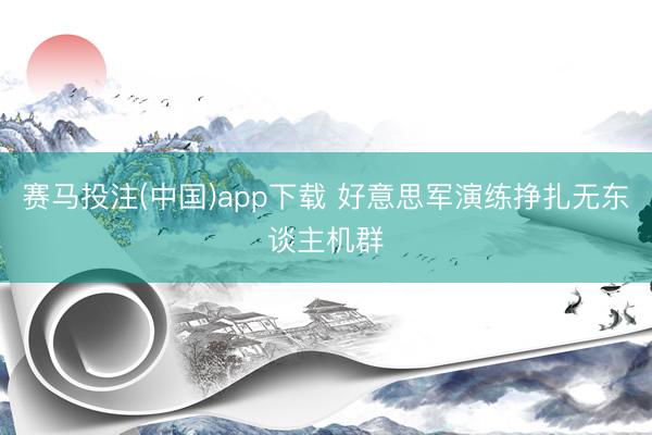 赛马投注(中国)app下载 好意思军演练挣扎无东谈主机群