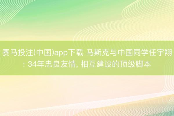 赛马投注(中国)app下载 马斯克与中国同学任宇翔: 34年忠良友情， 相互建设的顶级脚本