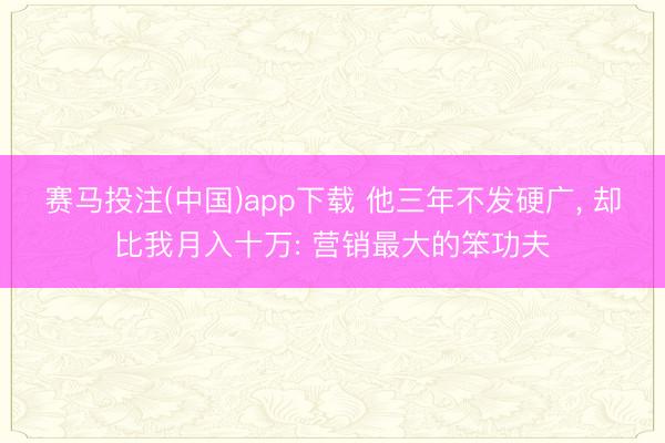 赛马投注(中国)app下载 他三年不发硬广， 却比我月入十万: 营销最大的笨功夫