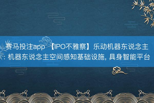 赛马投注app 【IPO不雅察】乐动机器东说念主: 机器东说念主空间感知基础设施， 具身智能平台