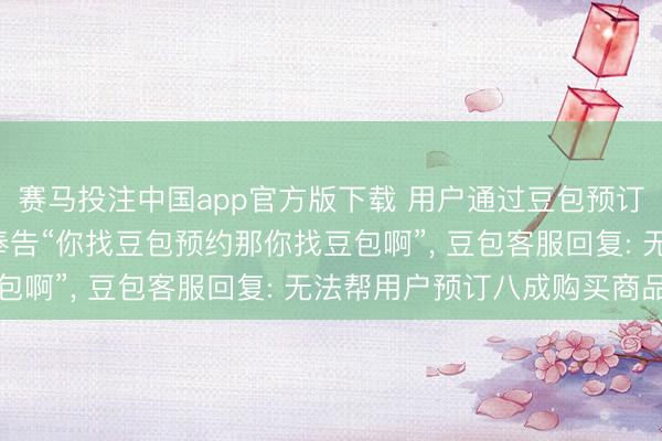 赛马投注中国app官方版下载 用户通过豆包预订饭铺座位, 到店后被奉告“你找豆包预约那你找豆包啊”, 豆包客服回复: 无法帮用户预订八成购买商品