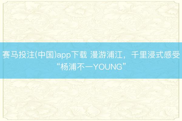 赛马投注(中国)app下载 漫游浦江，千里浸式感受“杨浦不一YOUNG”