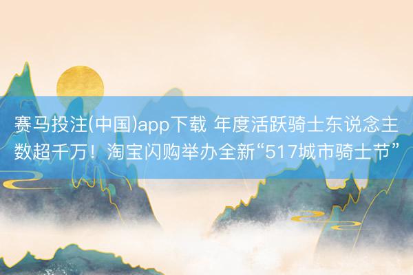赛马投注(中国)app下载 年度活跃骑士东说念主数超千万！淘宝闪购举办全新“517城市骑士节”