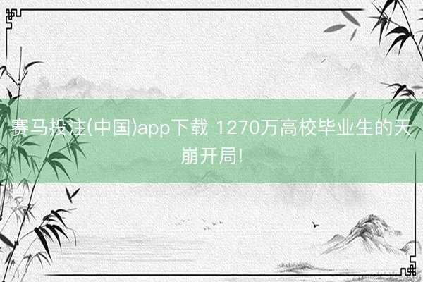 赛马投注(中国)app下载 1270万高校毕业生的天崩开局!