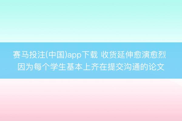 赛马投注(中国)app下载 收货延伸愈演愈烈 因为每个学生基本上齐在提交沟通的论文